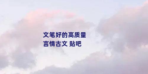 文笔好的高质量言情古文 贴吧
